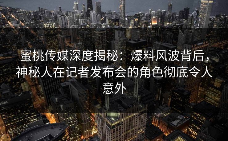 蜜桃传媒深度揭秘：爆料风波背后，神秘人在记者发布会的角色彻底令人意外
