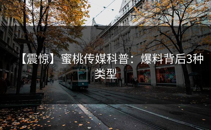 【震惊】蜜桃传媒科普：爆料背后3种类型