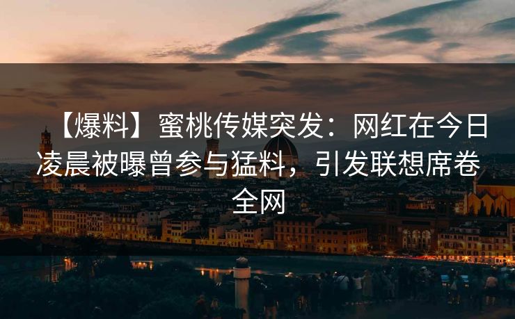 【爆料】蜜桃传媒突发：网红在今日凌晨被曝曾参与猛料，引发联想席卷全网