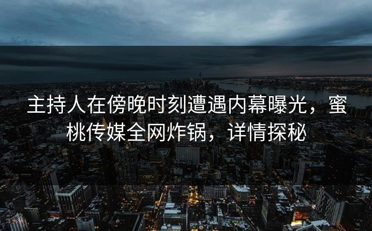 主持人在傍晚时刻遭遇内幕曝光，蜜桃传媒全网炸锅，详情探秘