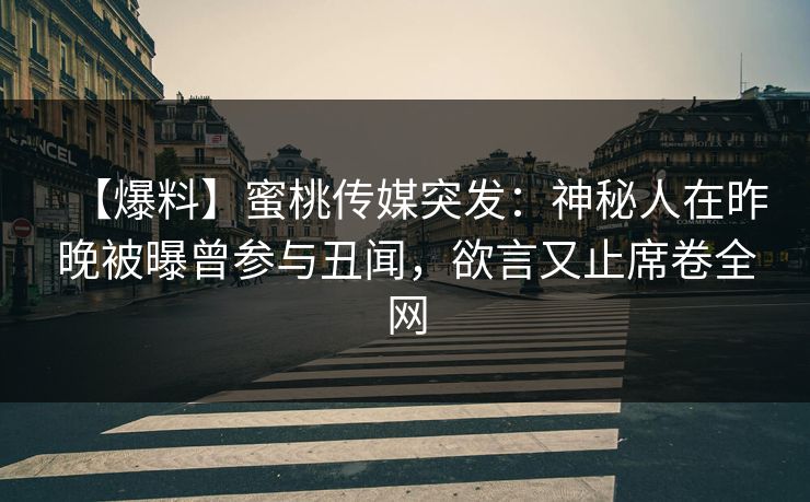 【爆料】蜜桃传媒突发：神秘人在昨晚被曝曾参与丑闻，欲言又止席卷全网