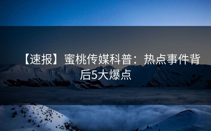 【速报】蜜桃传媒科普：热点事件背后5大爆点