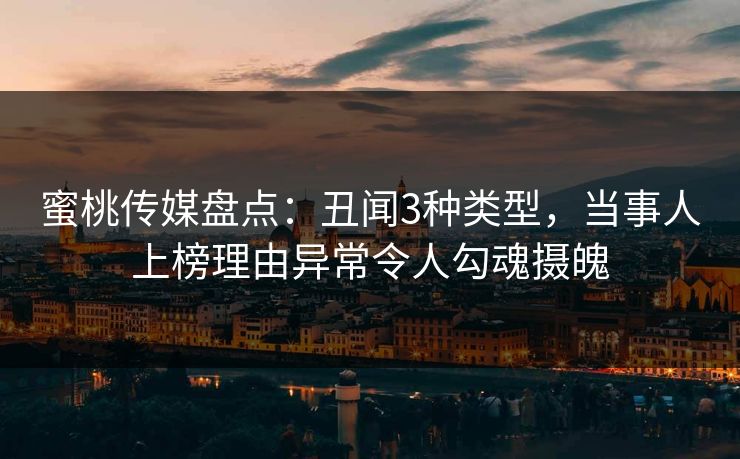 蜜桃传媒盘点：丑闻3种类型，当事人上榜理由异常令人勾魂摄魄