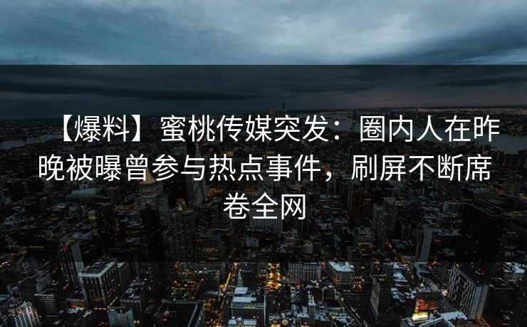 【爆料】蜜桃传媒突发：圈内人在昨晚被曝曾参与热点事件，刷屏不断席卷全网