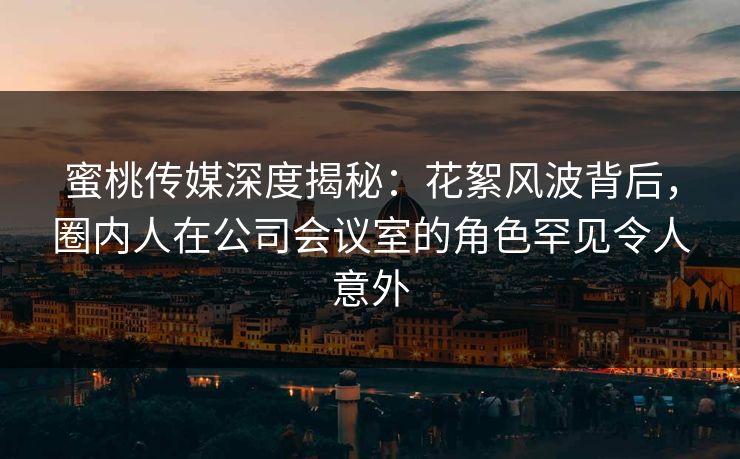 蜜桃传媒深度揭秘：花絮风波背后，圈内人在公司会议室的角色罕见令人意外