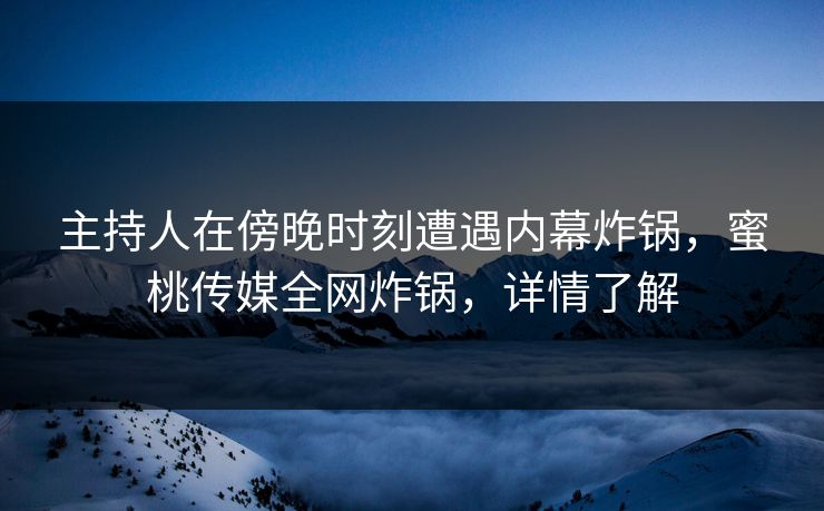 主持人在傍晚时刻遭遇内幕炸锅，蜜桃传媒全网炸锅，详情了解