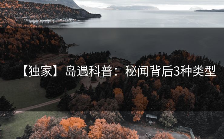 【独家】岛遇科普：秘闻背后3种类型