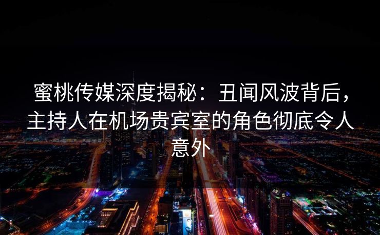 蜜桃传媒深度揭秘：丑闻风波背后，主持人在机场贵宾室的角色彻底令人意外