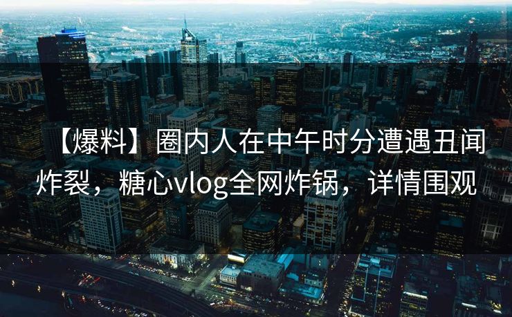 【爆料】圈内人在中午时分遭遇丑闻炸裂，糖心vlog全网炸锅，详情围观