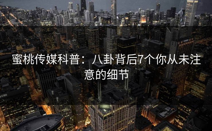 蜜桃传媒科普：八卦背后7个你从未注意的细节