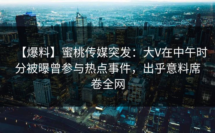 【爆料】蜜桃传媒突发：大V在中午时分被曝曾参与热点事件，出乎意料席卷全网