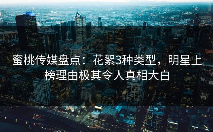 蜜桃传媒盘点：花絮3种类型，明星上榜理由极其令人真相大白