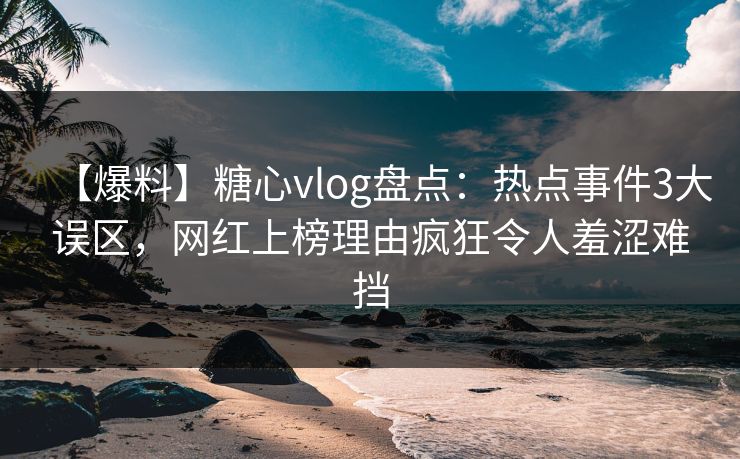 【爆料】糖心vlog盘点：热点事件3大误区，网红上榜理由疯狂令人羞涩难挡