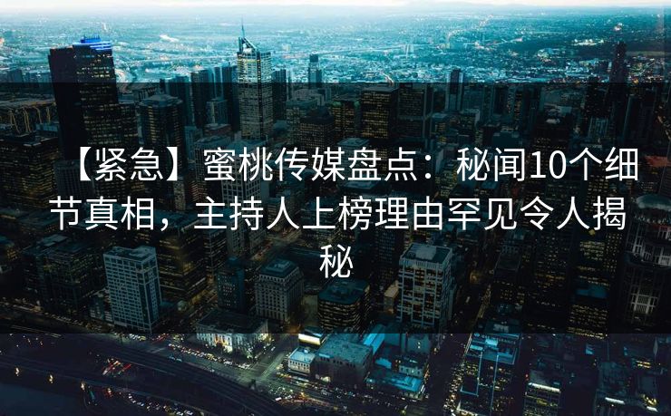 【紧急】蜜桃传媒盘点：秘闻10个细节真相，主持人上榜理由罕见令人揭秘