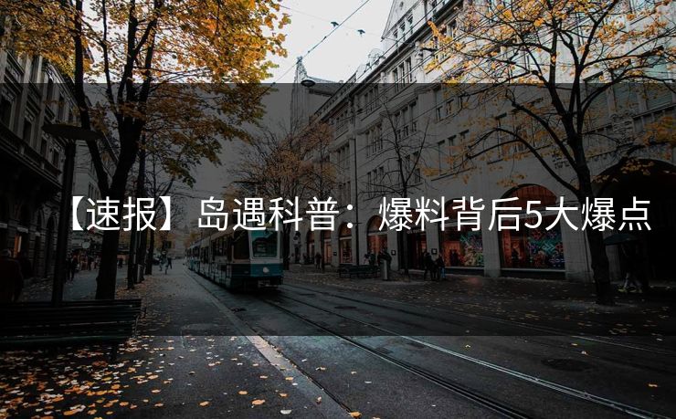 【速报】岛遇科普：爆料背后5大爆点
