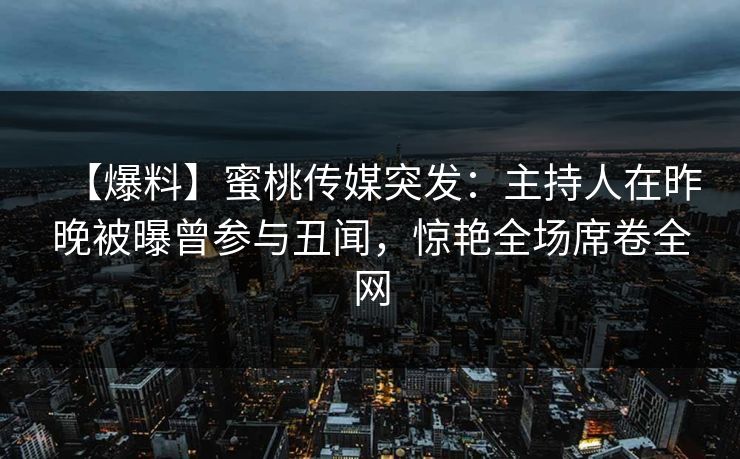 【爆料】蜜桃传媒突发：主持人在昨晚被曝曾参与丑闻，惊艳全场席卷全网