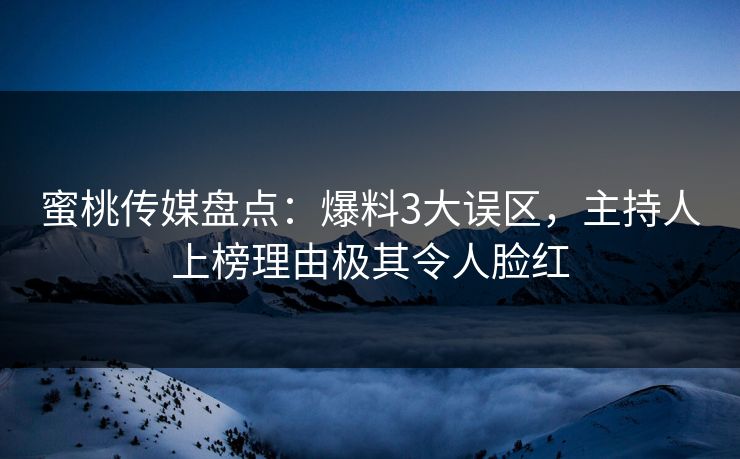 蜜桃传媒盘点：爆料3大误区，主持人上榜理由极其令人脸红