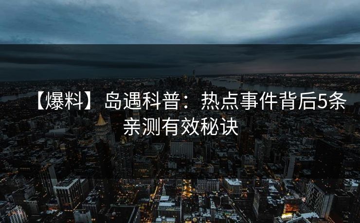 【爆料】岛遇科普：热点事件背后5条亲测有效秘诀
