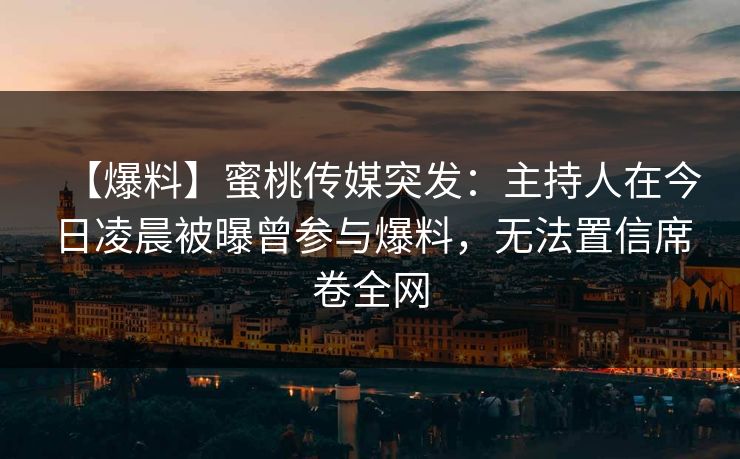 【爆料】蜜桃传媒突发：主持人在今日凌晨被曝曾参与爆料，无法置信席卷全网