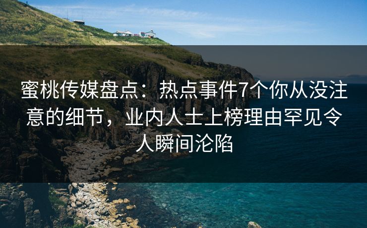 蜜桃传媒盘点：热点事件7个你从没注意的细节，业内人士上榜理由罕见令人瞬间沦陷
