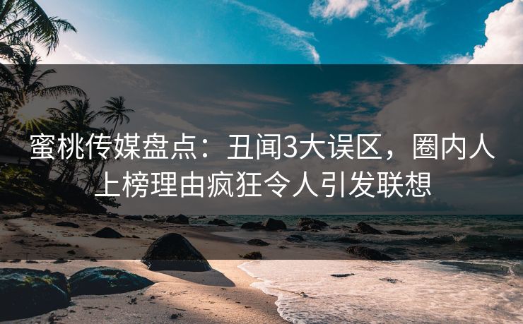 蜜桃传媒盘点：丑闻3大误区，圈内人上榜理由疯狂令人引发联想