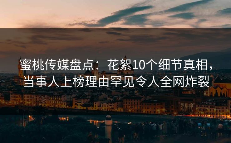 蜜桃传媒盘点：花絮10个细节真相，当事人上榜理由罕见令人全网炸裂