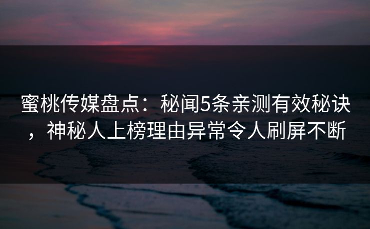 蜜桃传媒盘点：秘闻5条亲测有效秘诀，神秘人上榜理由异常令人刷屏不断