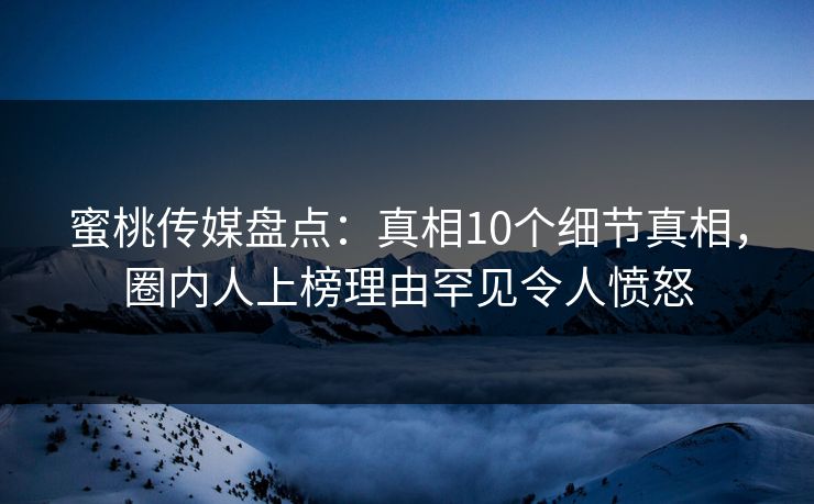 蜜桃传媒盘点：真相10个细节真相，圈内人上榜理由罕见令人愤怒