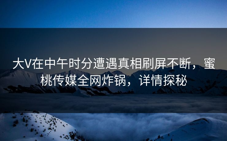 大V在中午时分遭遇真相刷屏不断，蜜桃传媒全网炸锅，详情探秘