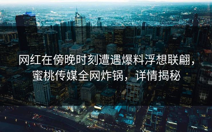 网红在傍晚时刻遭遇爆料浮想联翩，蜜桃传媒全网炸锅，详情揭秘