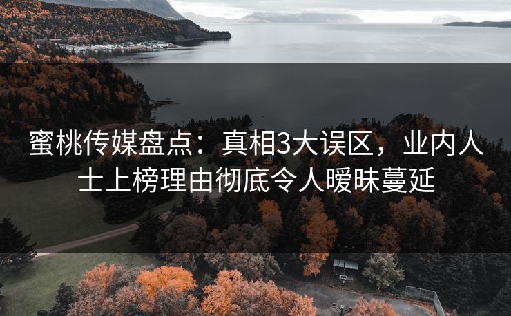 蜜桃传媒盘点：真相3大误区，业内人士上榜理由彻底令人暧昧蔓延