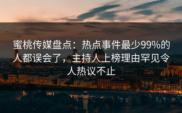 蜜桃传媒盘点：热点事件最少99%的人都误会了，主持人上榜理由罕见令人热议不止