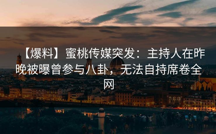 【爆料】蜜桃传媒突发：主持人在昨晚被曝曾参与八卦，无法自持席卷全网