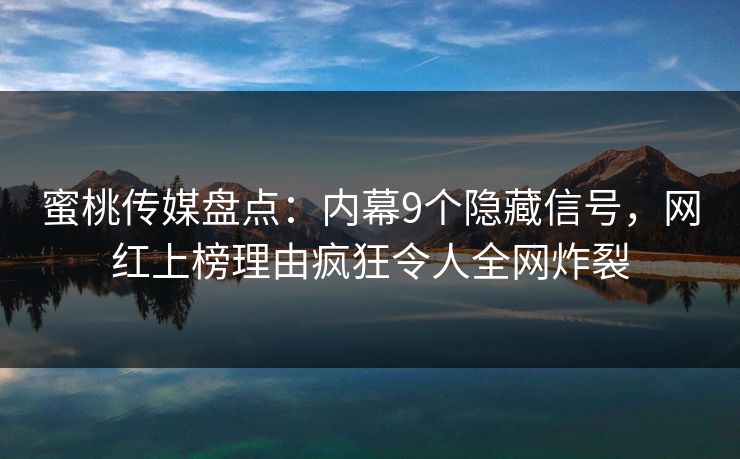蜜桃传媒盘点：内幕9个隐藏信号，网红上榜理由疯狂令人全网炸裂
