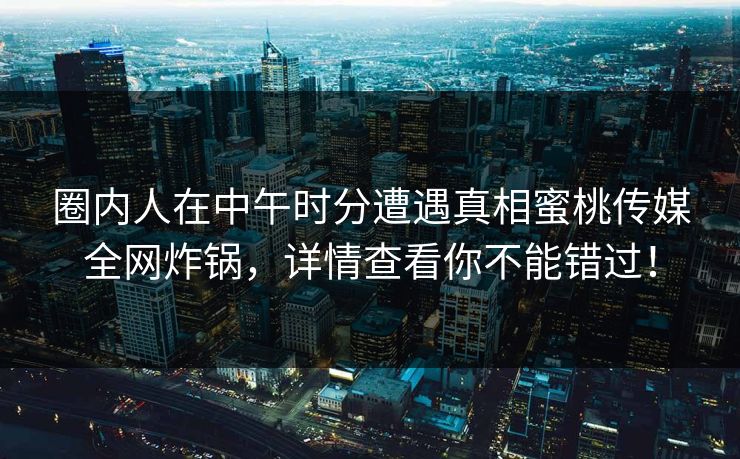 圈内人在中午时分遭遇真相蜜桃传媒全网炸锅，详情查看你不能错过！