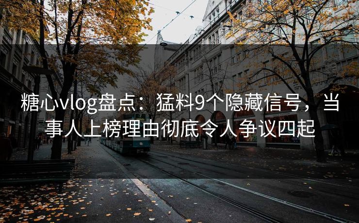 糖心vlog盘点：猛料9个隐藏信号，当事人上榜理由彻底令人争议四起