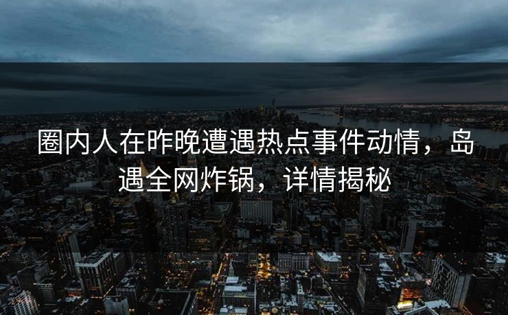 圈内人在昨晚遭遇热点事件动情，岛遇全网炸锅，详情揭秘