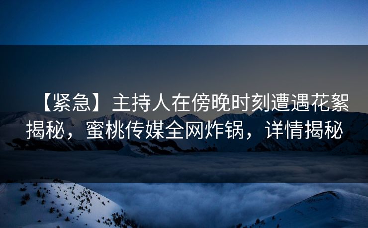 【紧急】主持人在傍晚时刻遭遇花絮揭秘，蜜桃传媒全网炸锅，详情揭秘