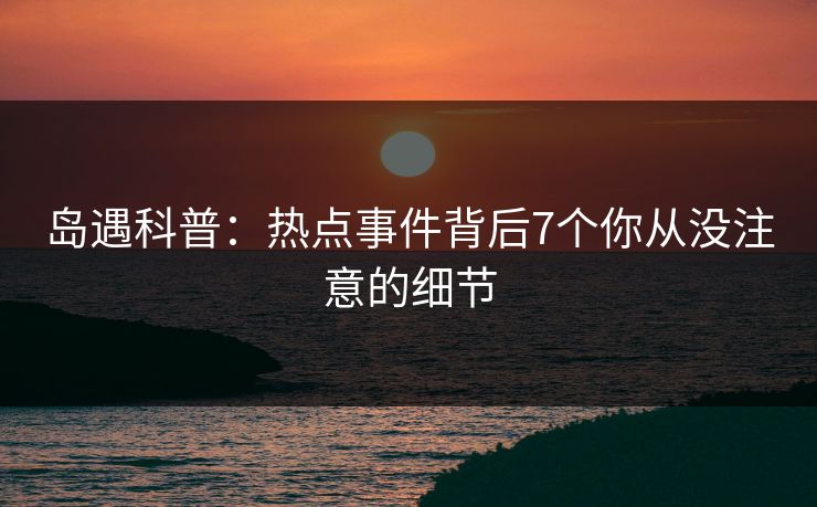 岛遇科普：热点事件背后7个你从没注意的细节