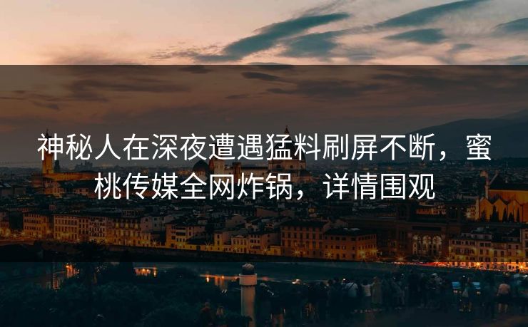 神秘人在深夜遭遇猛料刷屏不断，蜜桃传媒全网炸锅，详情围观