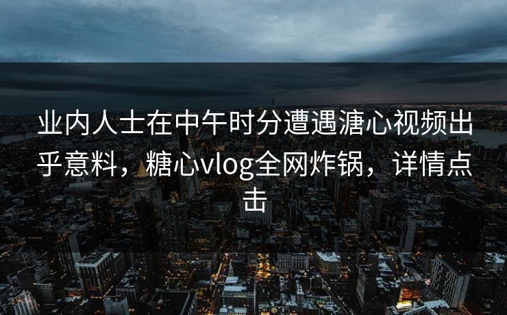 业内人士在中午时分遭遇溏心视频出乎意料，糖心vlog全网炸锅，详情点击