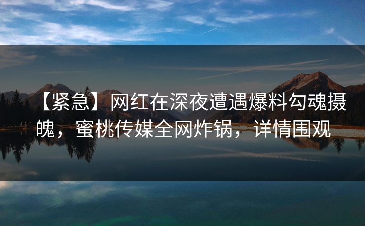 【紧急】网红在深夜遭遇爆料勾魂摄魄，蜜桃传媒全网炸锅，详情围观