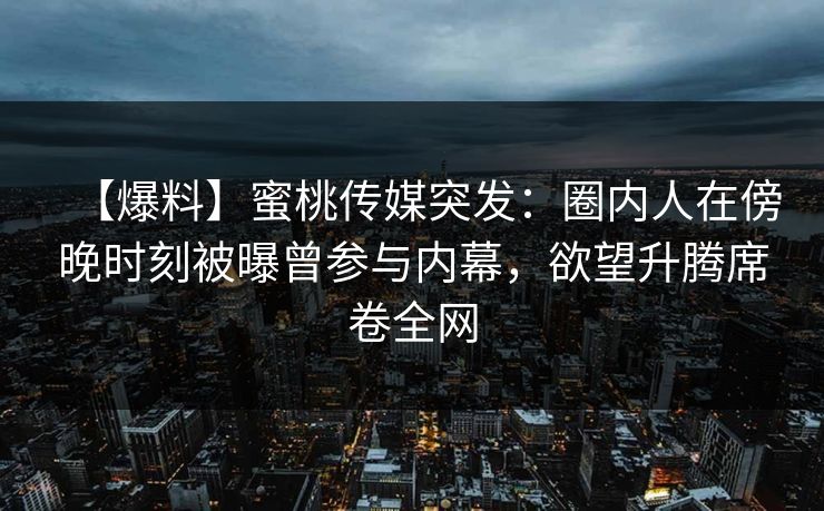 【爆料】蜜桃传媒突发：圈内人在傍晚时刻被曝曾参与内幕，欲望升腾席卷全网