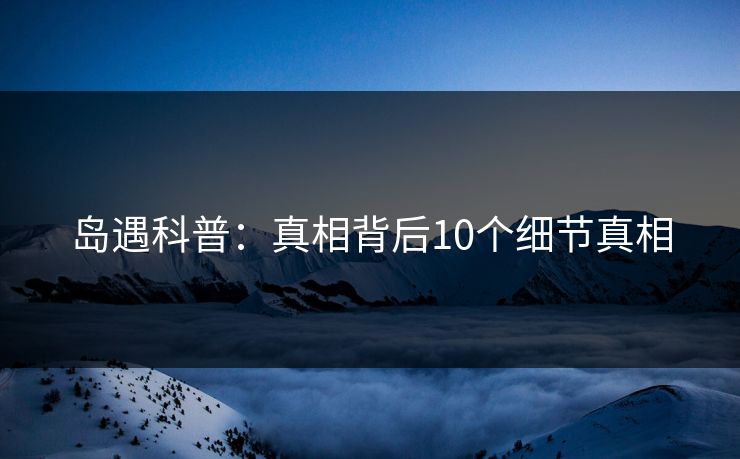 岛遇科普：真相背后10个细节真相