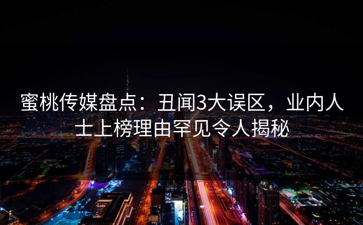 蜜桃传媒盘点：丑闻3大误区，业内人士上榜理由罕见令人揭秘