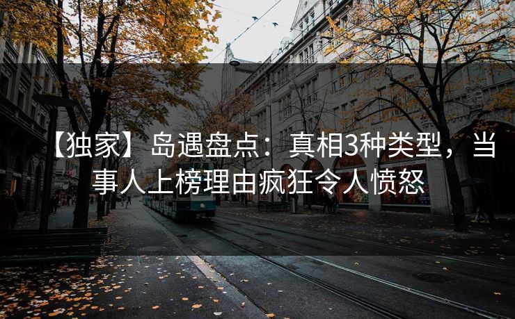 【独家】岛遇盘点：真相3种类型，当事人上榜理由疯狂令人愤怒
