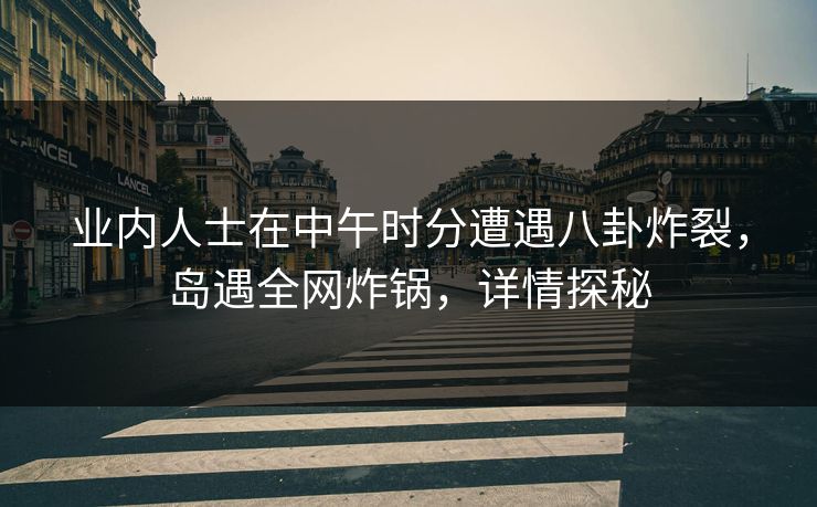 业内人士在中午时分遭遇八卦炸裂，岛遇全网炸锅，详情探秘
