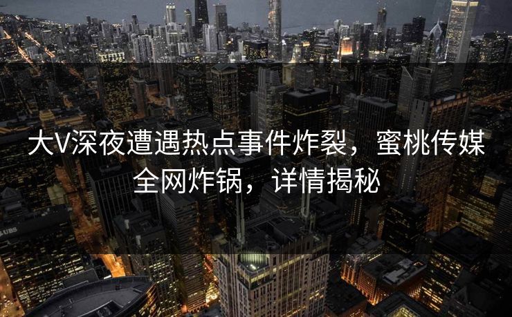 大V深夜遭遇热点事件炸裂，蜜桃传媒全网炸锅，详情揭秘
