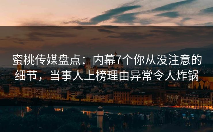 蜜桃传媒盘点：内幕7个你从没注意的细节，当事人上榜理由异常令人炸锅