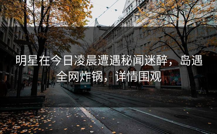 明星在今日凌晨遭遇秘闻迷醉，岛遇全网炸锅，详情围观
